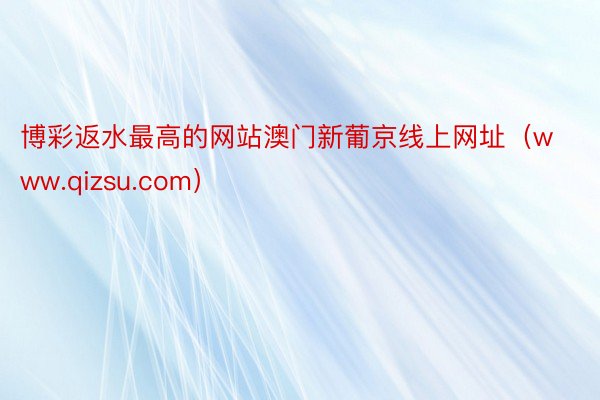 博彩返水最高的网站澳门新葡京线上网址（www.qizsu.com）