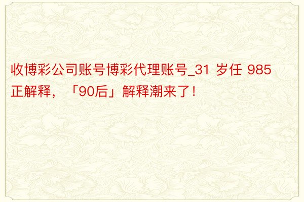 收博彩公司账号博彩代理账号_31 岁任 985 正解释，「90后」解释潮来了！