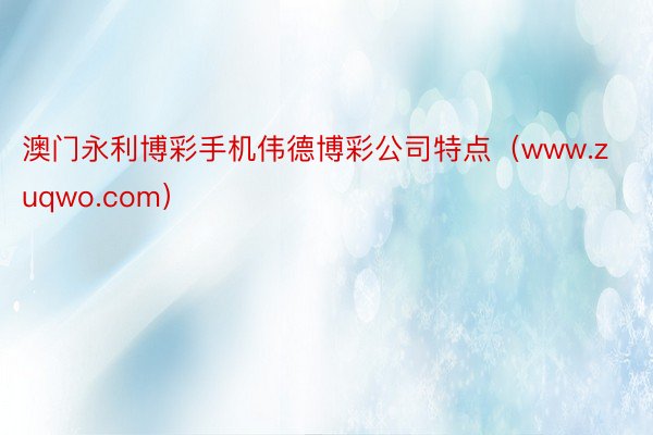 澳门永利博彩手机伟德博彩公司特点（www.zuqwo.com）