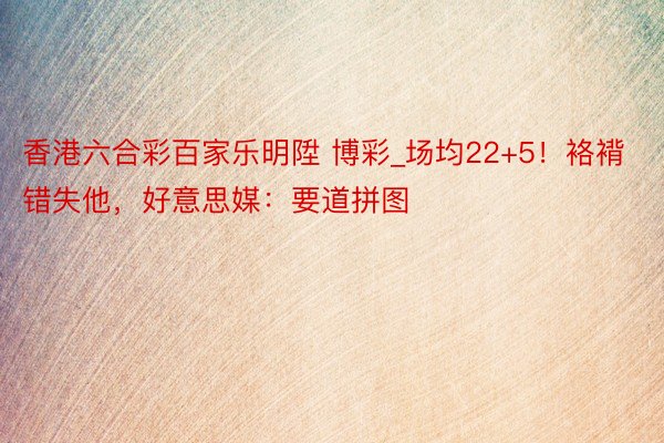 香港六合彩百家乐明陞 博彩_场均22+5！袼褙错失他，好意思媒：要道拼图