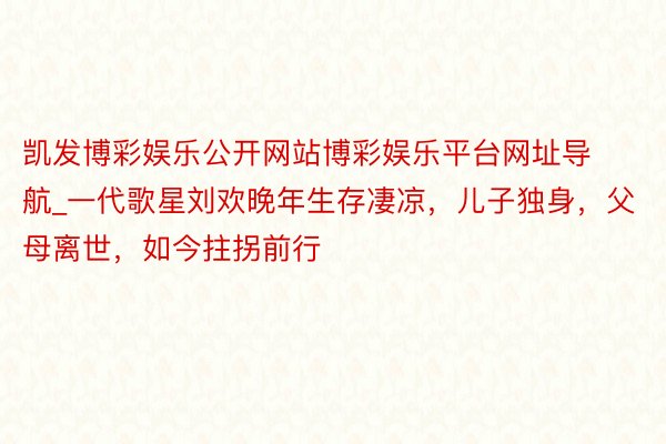 凯发博彩娱乐公开网站博彩娱乐平台网址导航_一代歌星刘欢晚年生存凄凉，儿子独身，父母离世，如今拄拐前行