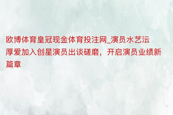 欧博体育皇冠现金体育投注网_演员水艺沄厚爱加入创星演员出谈磋磨，开启演员业绩新篇章