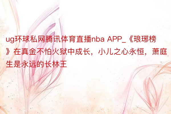 ug环球私网腾讯体育直播nba APP_《琅琊榜》在真金不怕火狱中成长，小儿之心永恒，萧庭生是永远的长林王