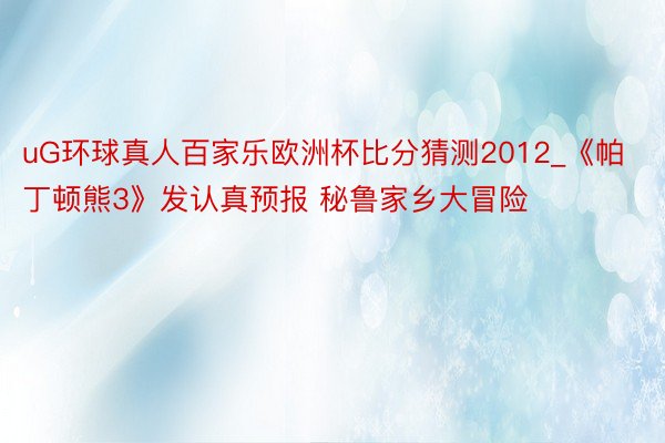 uG环球真人百家乐欧洲杯比分猜测2012_《帕丁顿熊3》发认真预报 秘鲁家乡大冒险