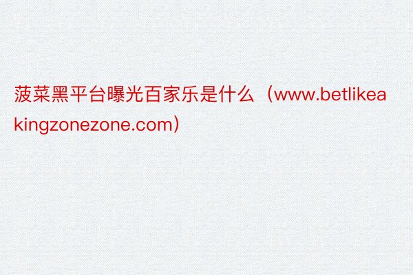 菠菜黑平台曝光百家乐是什么（www.betlikeakingzonezone.com）