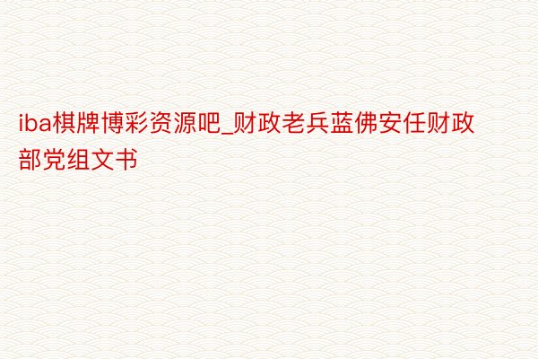 iba棋牌博彩资源吧_财政老兵蓝佛安任财政部党组文书